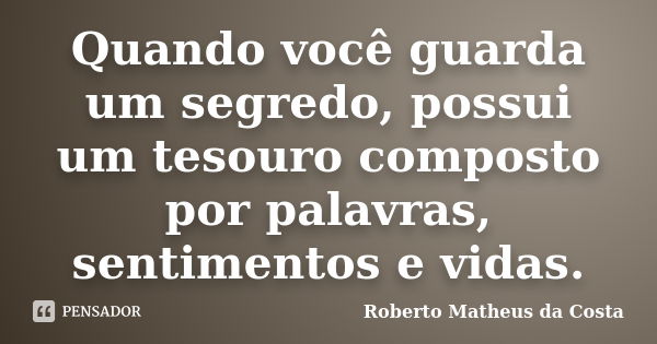 Quando você guarda um segredo, possui um tesouro composto por palavras, sentimentos e vidas.... Frase de Roberto Matheus da Costa.