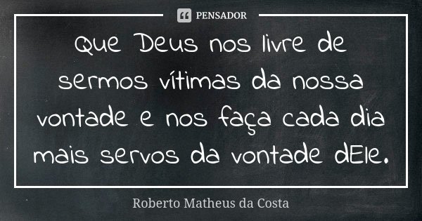 Que Deus nos livre de sermos vítimas da nossa vontade e nos faça cada dia mais servos da vontade dEle.... Frase de Roberto Matheus da Costa.