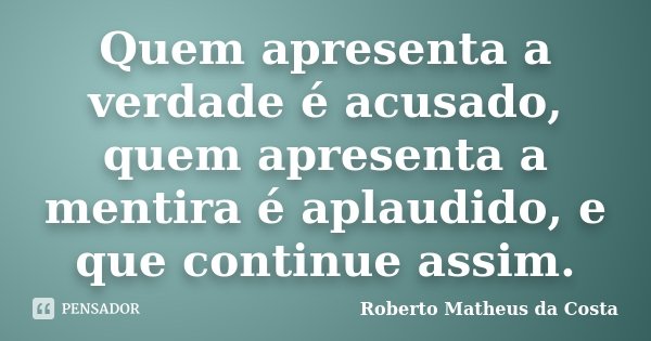 Quem apresenta a verdade é acusado, quem apresenta a mentira é aplaudido, e que continue assim.... Frase de Roberto Matheus da Costa.