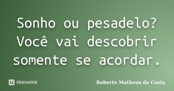 Sonho ou pesadelo? Você vai descobrir somente se acordar.... Frase de Roberto Matheus da Costa.