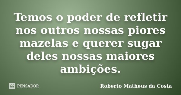 Temos o poder de refletir nos outros nossas piores mazelas e querer sugar deles nossas maiores ambições.... Frase de Roberto Matheus da Costa.