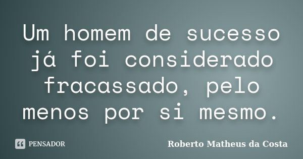Um homem de sucesso já foi considerado fracassado, pelo menos por si mesmo.... Frase de Roberto Matheus da Costa.