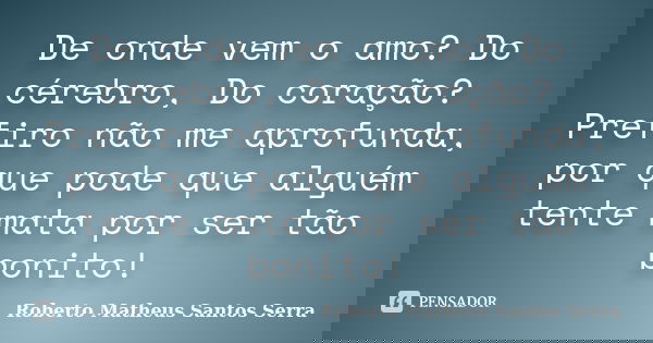 De onde vem o amo? Do cérebro, Do coração? Prefiro não me aprofunda, por que pode que alguém tente mata por ser tão bonito!... Frase de Roberto Matheus Santos Serra.