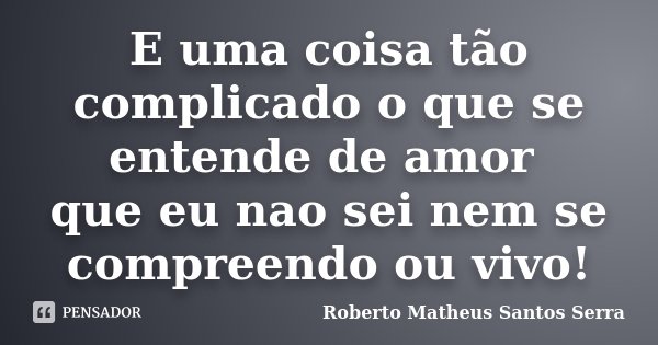 E uma coisa tão complicado o que se entende de amor que eu nao sei nem se compreendo ou vivo!... Frase de Roberto Matheus Santos Serra.