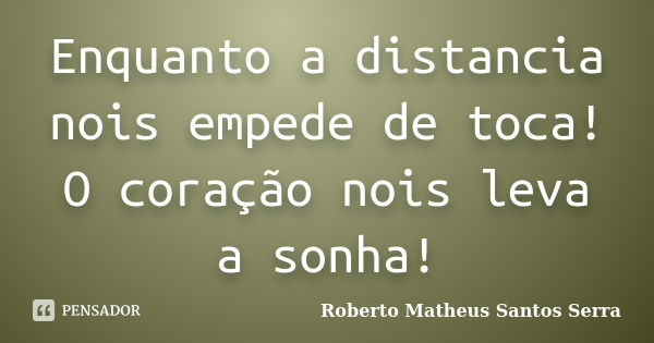 Enquanto a distancia nois empede de toca! O coração nois leva a sonha!... Frase de Roberto Matheus Santos Serra.