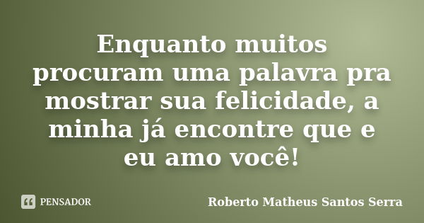 Enquanto muitos procuram uma palavra pra mostrar sua felicidade, a minha já encontre que e eu amo você!... Frase de Roberto Matheus Santos Serra.