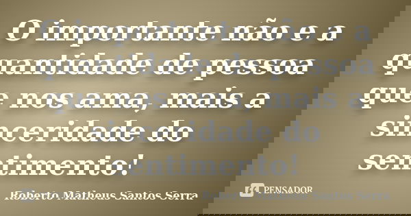 O importante não e a quantidade de pessoa que nos ama, mais a sinceridade do sentimento!... Frase de Roberto Matheus Santos Serra.