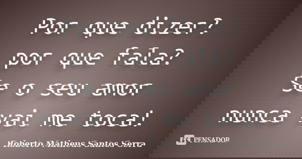 Por que dizer? por que fala? Se o seu amor nunca vai me toca!... Frase de Roberto Matheus Santos Serra.