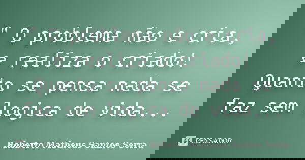" O problema não e cria, e realiza o criado! Quanto se pensa nada se faz sem logica de vida...... Frase de Roberto Matheus Santos Serra.