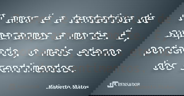O amor é a tentativa de superarmos a morte. É, portanto, o mais eterno dos sentimentos.... Frase de Roberto Matos.