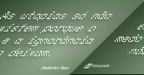 As utopias só não existem porque o medo e a ignorância não deixam.... Frase de Roberto Max.