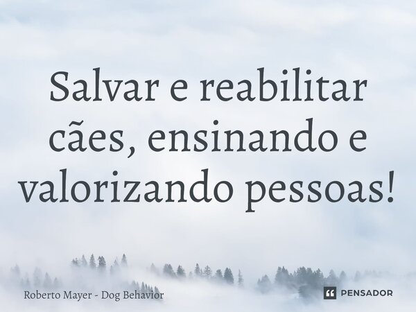 ⁠Salvar e reabilitar cães, ensinando e valorizando pessoas!... Frase de Roberto Mayer - Dog Behavior.