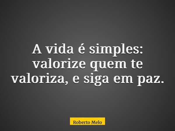 A vida é simples: valorize quem te valoriza, e siga em paz.... Frase de Roberto Melo.