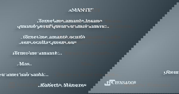 AMANTE Tornei-me amante insano quando perdi quem eu mais amava... Tornei-me amante oculto sem ocultar quem sou Tornei-me amante... Mas... Quem eu amei não sabia... Frase de Roberto Menezes.