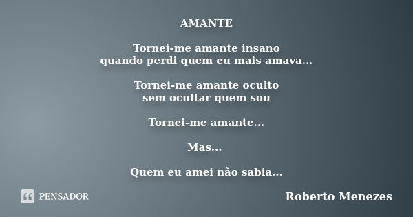 AMANTE Tornei-me amante insano quando perdi quem eu mais amava... Tornei-me amante oculto sem ocultar quem sou Tornei-me amante... Mas... Quem eu amei não sabia... Frase de Roberto Menezes.