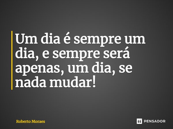 ⁠Um dia é sempre um dia, e sempre será apenas, um dia, se nada mudar!... Frase de Roberto Moraes.