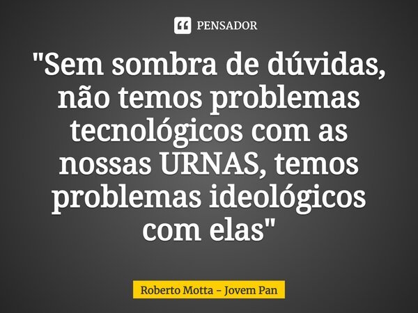 ⁠"Sem sombra de dúvidas, não temos problemas tecnológicos com as nossas URNAS, temos problemas ideológicos com elas"... Frase de Roberto Motta - Jovem Pan.