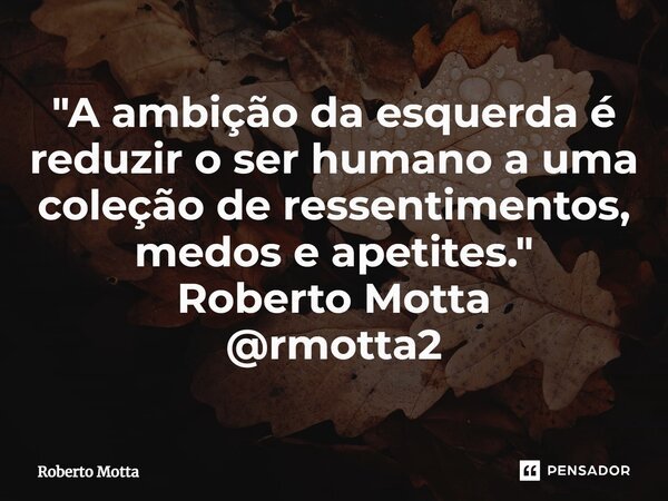 "⁠A ambição da esquerda é reduzir o ser humano a uma coleção de ressentimentos, medos e apetites." Roberto Motta @rmotta2... Frase de Roberto Motta.