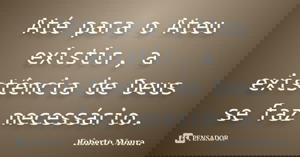 Até para o Ateu existir, a existência de Deus se faz necessário.... Frase de Roberto Moura.
