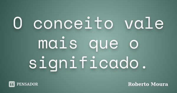 O conceito vale mais que o significado.... Frase de Roberto Moura.