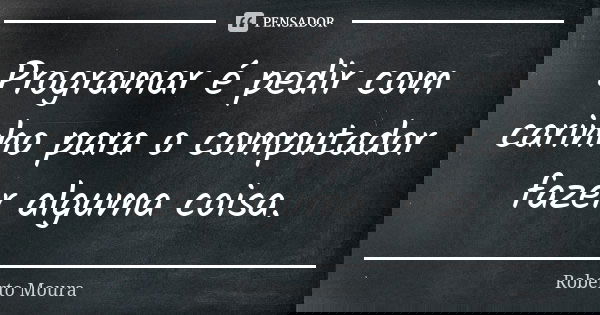 Programar é pedir com carinho para o computador fazer alguma coisa.... Frase de Roberto Moura.