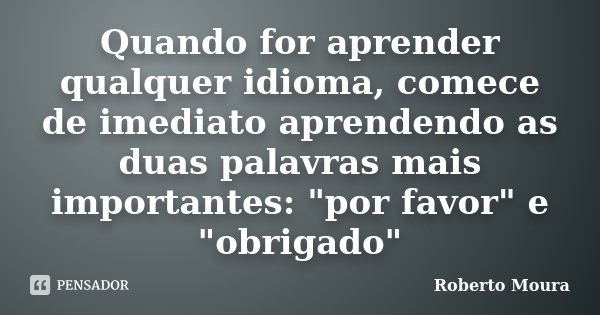 Quando for aprender qualquer idioma, comece de imediato aprendendo as duas palavras mais importantes: "por favor" e "obrigado"... Frase de Roberto Moura.