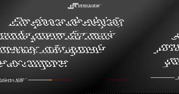 Em época de eleição, ganha quem faz mais promessas, não aquele que as cumpre.... Frase de Roberto NBC.