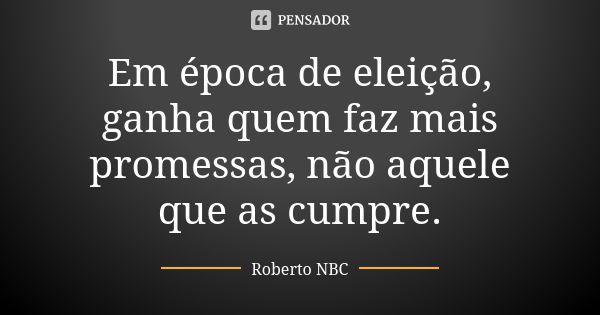 Em época de eleição, ganha quem faz mais promessas, não aquele que as cumpre.... Frase de Roberto NBC.