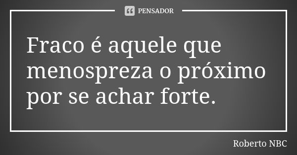 Fraco é aquele que menospreza o próximo por se achar forte.... Frase de Roberto NBC.