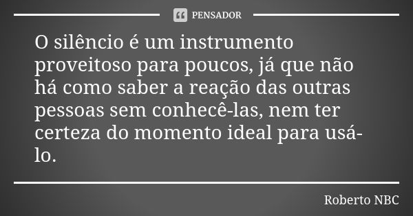 O silêncio é um instrumento proveitoso para poucos, já que não há como saber a reação das outras pessoas sem conhecê-las, nem ter certeza do momento ideal para ... Frase de Roberto NBC.