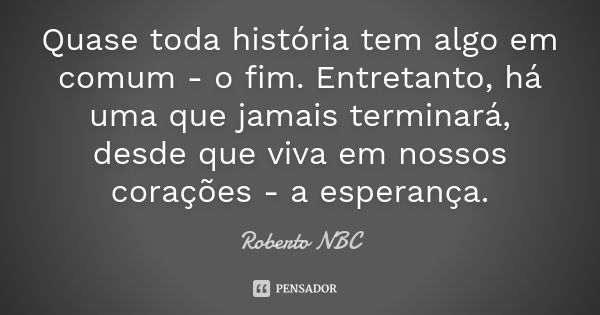 Quase toda história tem algo em comum - o fim. Entretanto, há uma que jamais terminará, desde que viva em nossos corações - a esperança.... Frase de Roberto NBC.