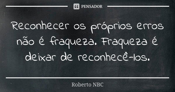 Reconhecer os próprios erros não é fraqueza. Fraqueza é deixar de reconhecê-los.... Frase de Roberto NBC.