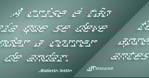 A crise é tão feia que se deve aprender a correr antes de andar.... Frase de Roberto Netto.