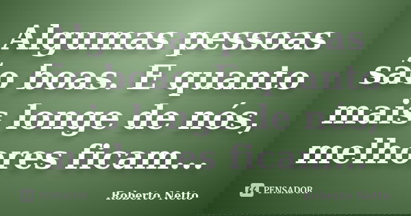 Algumas pessoas são boas. E quanto mais longe de nós, melhores ficam...... Frase de Roberto Netto.