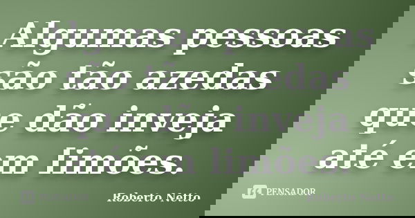Algumas pessoas são tão azedas que dão inveja até em limões.... Frase de Roberto Netto.