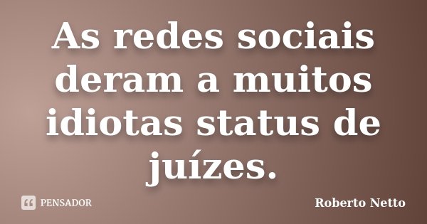 As redes sociais deram a muitos idiotas status de juízes.... Frase de Roberto Netto.