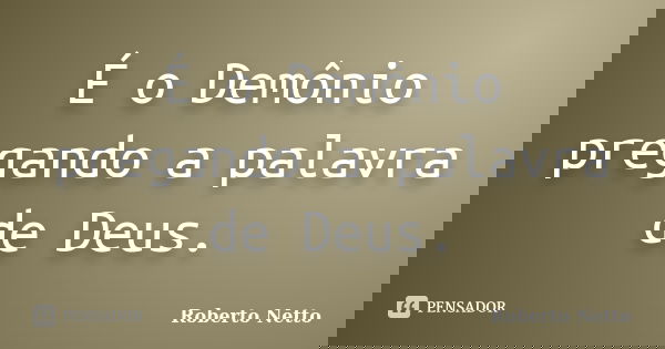 É o Demônio pregando a palavra de Deus.... Frase de Roberto Netto.