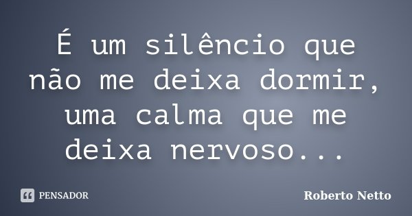 É um silêncio que não me deixa dormir, uma calma que me deixa nervoso...... Frase de Roberto Netto.