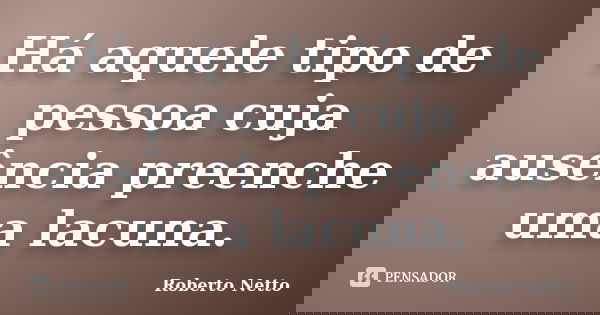 Há aquele tipo de pessoa cuja ausência preenche uma lacuna.... Frase de Roberto Netto.