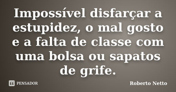 Impossível disfarçar a estupidez, o mal gosto e a falta de classe com uma bolsa ou sapatos de grife.... Frase de Roberto Netto.