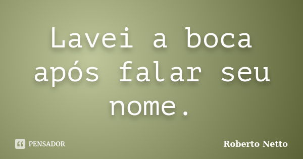 Lavei a boca após falar seu nome.... Frase de Roberto Netto.