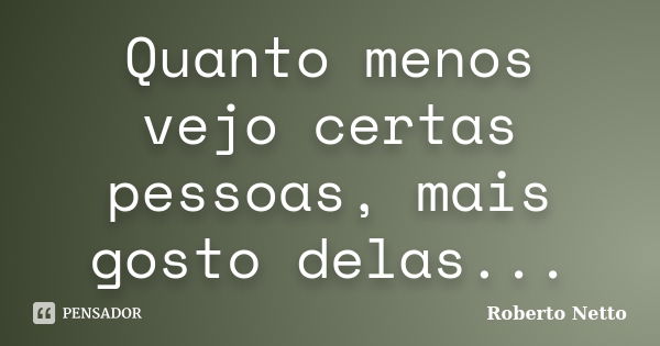 Quanto menos vejo certas pessoas, mais gosto delas...... Frase de Roberto Netto.