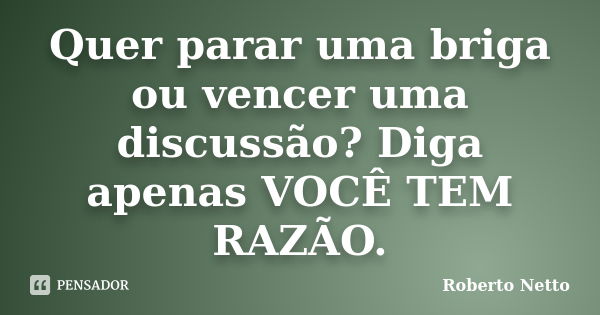 Quer parar uma briga ou vencer uma discussão? Diga apenas VOCÊ TEM RAZÃO.... Frase de Roberto Netto.