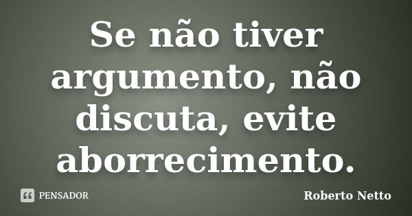 Se não tiver argumento, não discuta, evite aborrecimento.... Frase de Roberto Netto.