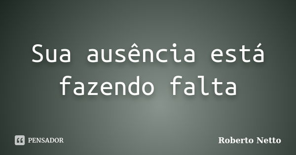 Sua ausência está fazendo falta... Frase de Roberto Netto.