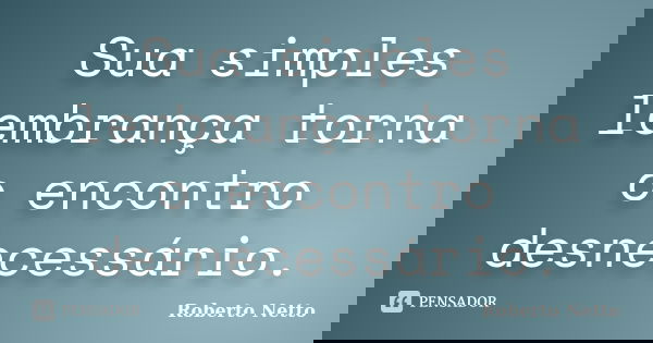 Sua simples lembrança torna o encontro desnecessário.... Frase de Roberto Netto.