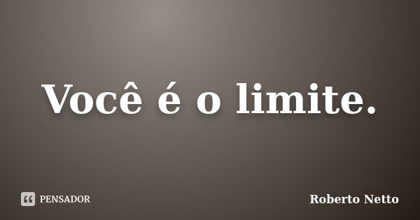 Você é o limite.... Frase de Roberto Netto.