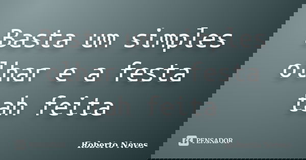 Basta um simples olhar e a festa tah feita... Frase de Roberto Neves.