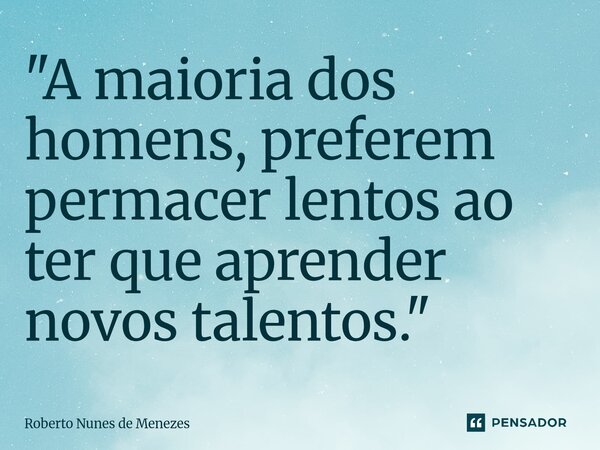 "A maioria dos homens, preferem perma⁠cer lentos ao ter que aprender novos talentos."... Frase de Roberto Nunes de Menezes.