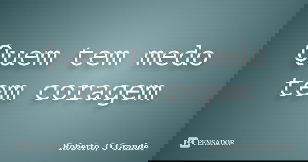 Quem tem medo tem coragem... Frase de Roberto, O Grande.